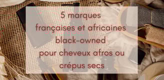 5 marques françaises et africaines black-owned pour chveux afros ou crépus secs
