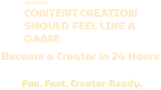 Our Mission - Content creation should feel like a game. Become a Creator in 24 Hrs. Fun. Fast. Ready