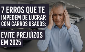 Homem frustrado em concessionária de carros usados com texto "7 erros que te impedem de lucrar com c