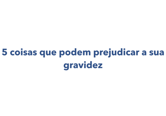 coisas que podem prejudicar a sua gravidez