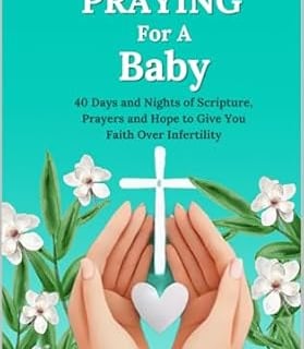 PRAYING FOR A BABY 40 DAYS AND NIGHTS OF SCRIPTURE PRAYERS AND HOPE TO GIVE YOU FAITH OVER INFERTILY