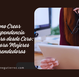Cómo Crear Independencia Financiera desde Cero: Guía para Mujeres Emprendedoras