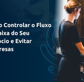 Como Controlar o Fluxo de Caixa do Seu Negócio e Evitar Surpresas