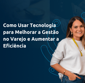 Como Usar Tecnologia para Melhorar a Gestão no Varejo e Aumentar a Eficiência