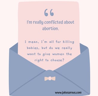 I'm conflicted about abortion. I'm all for killing babies, but we want to give women right to chose?