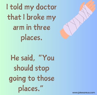I told my doctor that I broke my arm in three places. He said, “You should stop going to those place