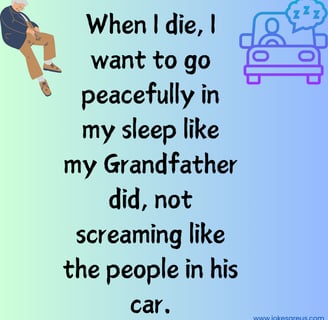 When I die, I want to go peacefully in my sleep like my Grandpa, not screaming like ppl in his car.