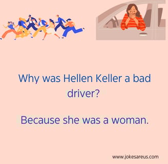 Why was Hellen Keller a bad driver Because she was a woman.. Dark Joke