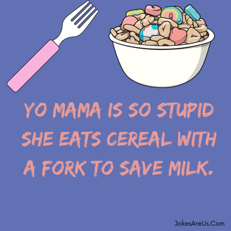 Yo mama is so stupid she eats cereal with a fork to save milk.
