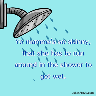 Yo mamma's so skinny, that she has to run around in the shower to get wet. Yo Mama Joke