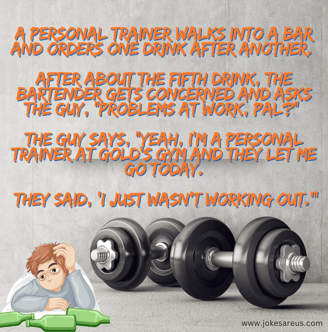 Joke about how personal trainer lost his job at the gym with a pun "I just wasn't working out