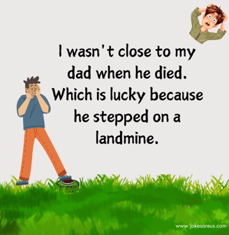 I wasn't close to my dad when he died. Which is lucky because he stepped on a landmine. - Dark Joke