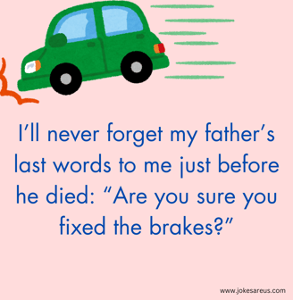 I’ll never forget my dad’s last words to me just before he died “Are you sure you fixed the brake?"