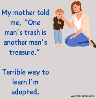 My mother told me, "One man's trash is another man's treasure". Terrible way to learn I'm adopted.