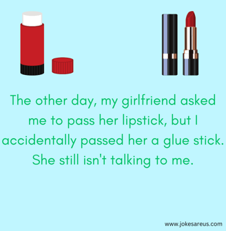 The other day, my gf asked me to pass her lipstick, but I accidentally passed her a glue. -Dark Joke