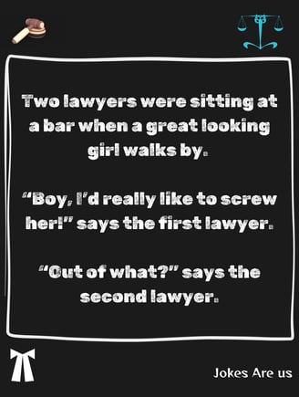 2 lawyers when a great looking girl walks by. “Boy, I’d really like to screw her". "Out of What?"