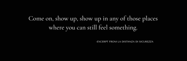 Quote from La Distanza di Sicurezza by Tina Bikic, “Come on, show up in any place where you can still feel.”