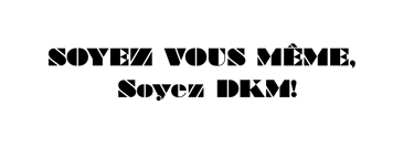 SOYEZ VOUS MÊME, SOYEZ DKM !