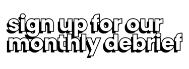 sign up for our monthly debrief