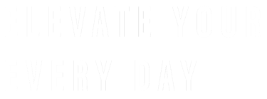 ELEVATE YOUR EVERY DAY