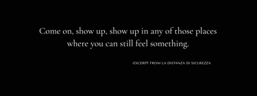 Quote from La Distanza di Sicurezza by Tina Bikic, “Come on, show up in any place where you can still feel.”