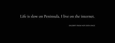 : Quote from Not Even Once by Tina Bikic, “Life is slow on Peninsula. I live on the internet.