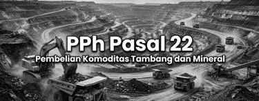 Pemungutan Pajak Penghasilan (PPh) Pasal 22 Atas Pembelian Komoditas Tambang dan Mineral