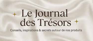 “Le Journal des Trésors” Conseils, inspirations & secrets autour de nos créations