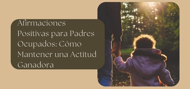 Afirmaciones Positivas para Padres Ocupados: Cómo Mantener una Actitud Ganadora