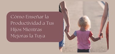 Cómo Enseñar la Productividad a Tus Hijos Mientras Mejoras la Tuya