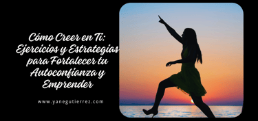 BLOG SOBRE Cómo Creer en Ti: Ejercicios y Estrategias para Fortalecer tu Autoconfianza y Emprender