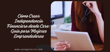 BLOG SOBRE Cómo Crear Independencia Financiera desde Cero: Guía para Mujeres Emprendedoras