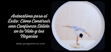 BLOG SOBRE Autoestima para el Éxito: Cómo Construir una Confianza Sólida en tu Vida y tus Negocios