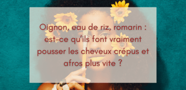 Oignon, eau de riz, romarin : est-ce qu’ils font vraiment pousser les cheveux crépus et afros plus vite ?