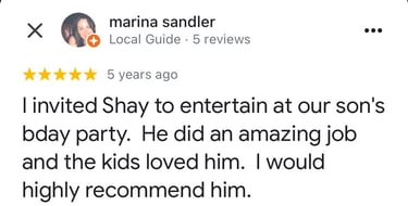 I invited Shay to entertain at our son's bday party. He did an amazing job and the kids loved him.
