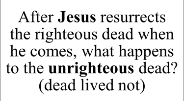 After Jesus resurrects the righteous dead when he comes, what happens to the unrighteous dead?