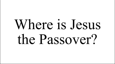 Where is Jesus the Passover?