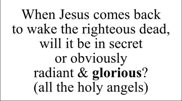 When Jesus comes back to wake the righteous dead, will it be in secret or obviously radiant?