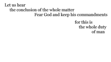 Let us hear the conclusion of the whole matter: Fear God, & keep his commandments: for this is the w