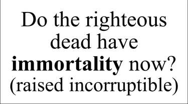 Do the righteous dead have immortality now? (raised incorruptible)