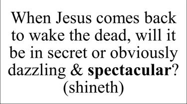 When Jesus comes back to wake the dead, will it be in secret or obviously dazzling & spectacular? 