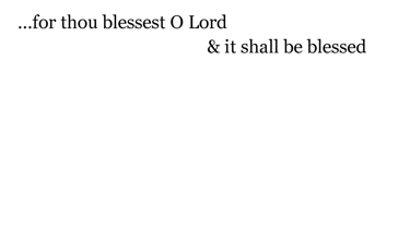 ...for thou blessest, O Lord, & it shall be blessed for ever.