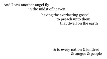 And I saw another angel fly in the midst of heaven, having the everlasting gospel to preach unto the