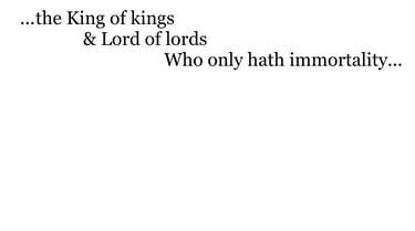 ...the King of kings, & Lord of lords; Who only hath immortality...