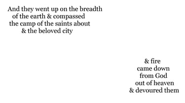 And they went up on the breadth of the earth, & compassed the camp of the saints about, & the belove