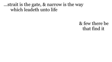 ...strait is the gate, & narrow is the way, which leadeth unto life, & few there be that find it.