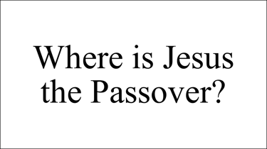 Where is Jesus  the Passover?