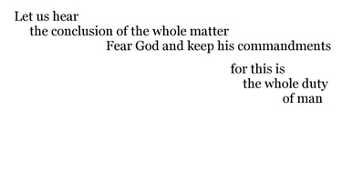Let us hear the conclusion of the whole matter: Fear God, & keep his commandments: for this is the w