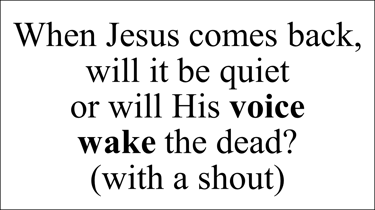 When Jesus comes back, will it be quiet  or will His voice  wake the dead? (with a shout)