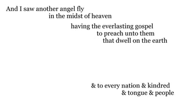 And I saw another angel fly in the midst of heaven, having the everlasting gospel to preach unto the